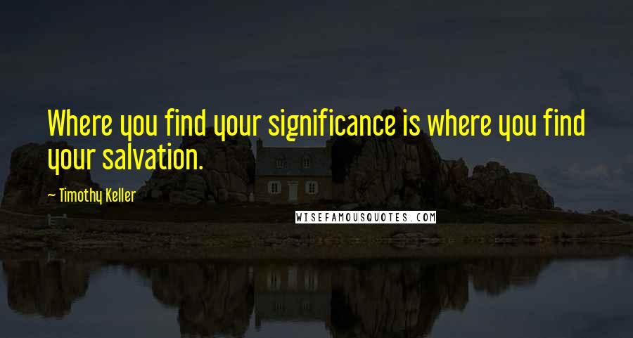 Timothy Keller Quotes: Where you find your significance is where you find your salvation.