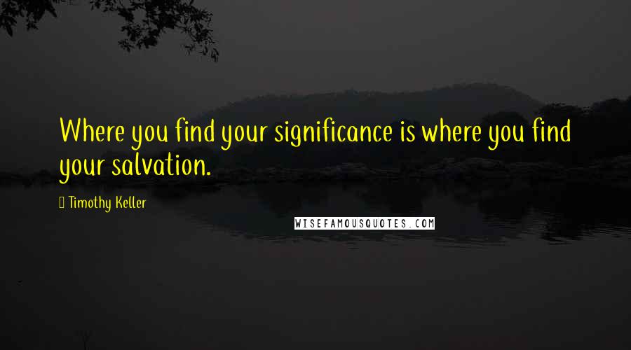 Timothy Keller Quotes: Where you find your significance is where you find your salvation.