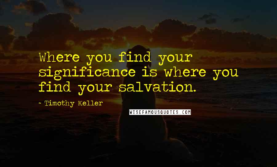 Timothy Keller Quotes: Where you find your significance is where you find your salvation.