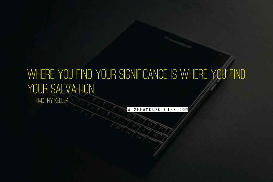 Timothy Keller Quotes: Where you find your significance is where you find your salvation.