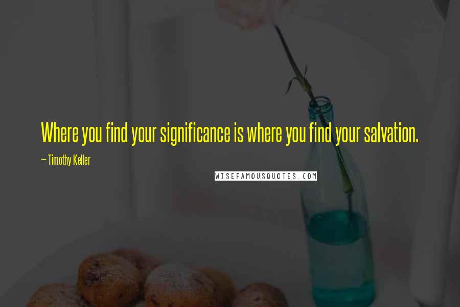 Timothy Keller Quotes: Where you find your significance is where you find your salvation.