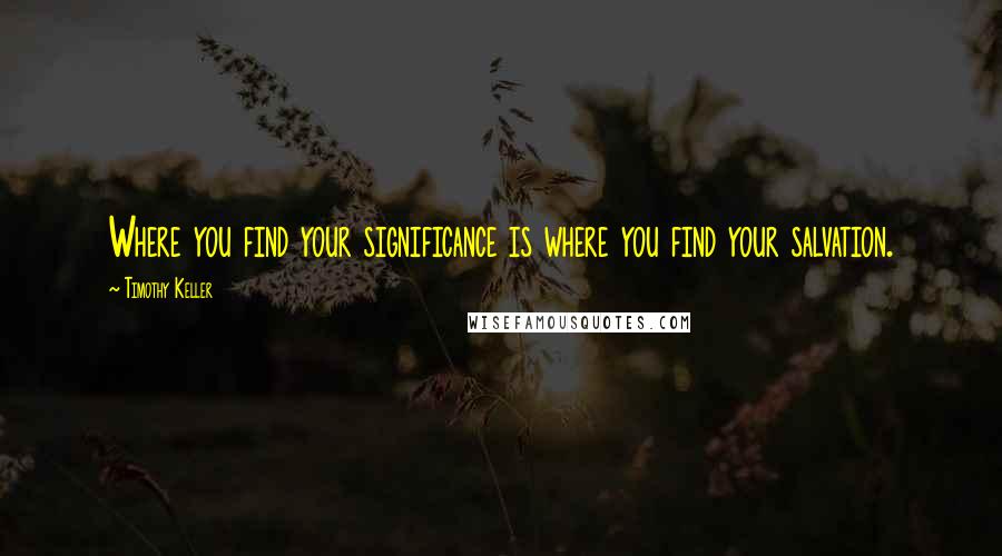Timothy Keller Quotes: Where you find your significance is where you find your salvation.