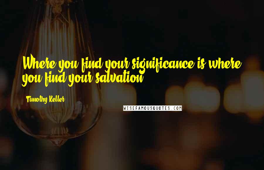 Timothy Keller Quotes: Where you find your significance is where you find your salvation.