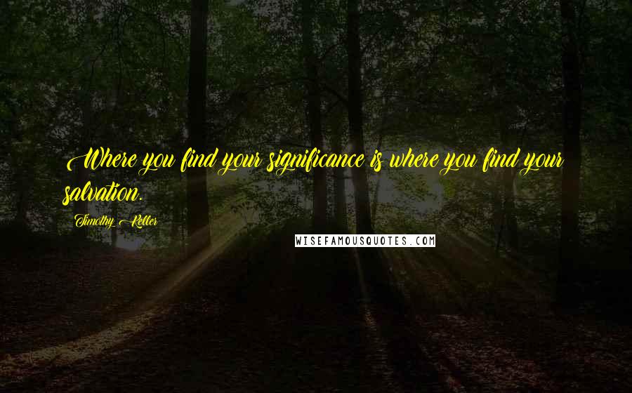 Timothy Keller Quotes: Where you find your significance is where you find your salvation.