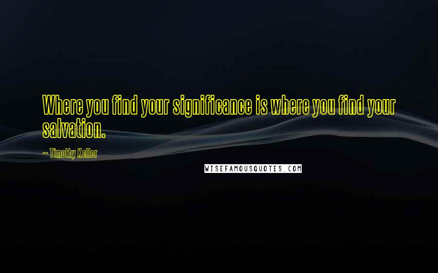 Timothy Keller Quotes: Where you find your significance is where you find your salvation.