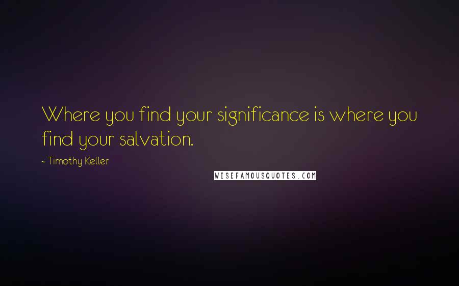 Timothy Keller Quotes: Where you find your significance is where you find your salvation.