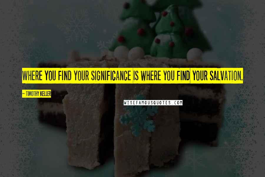 Timothy Keller Quotes: Where you find your significance is where you find your salvation.