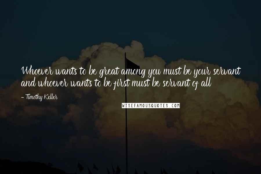 Timothy Keller Quotes: Whoever wants to be great among you must be your servant and whoever wants to be first must be servant of all