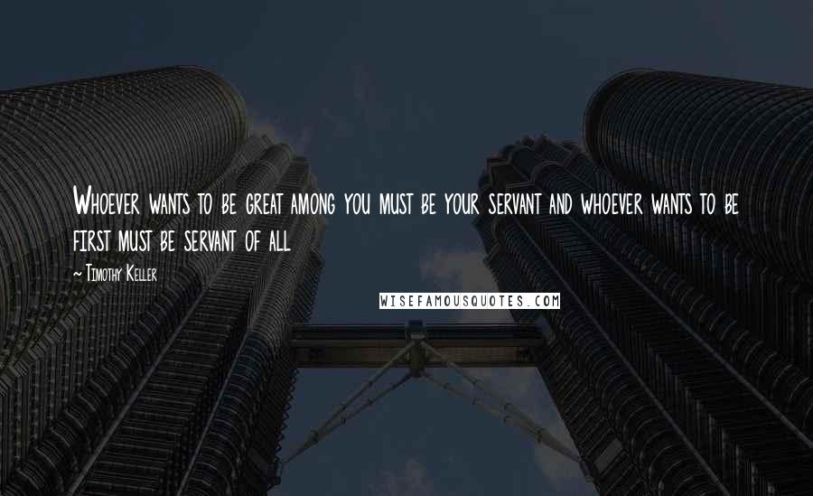 Timothy Keller Quotes: Whoever wants to be great among you must be your servant and whoever wants to be first must be servant of all