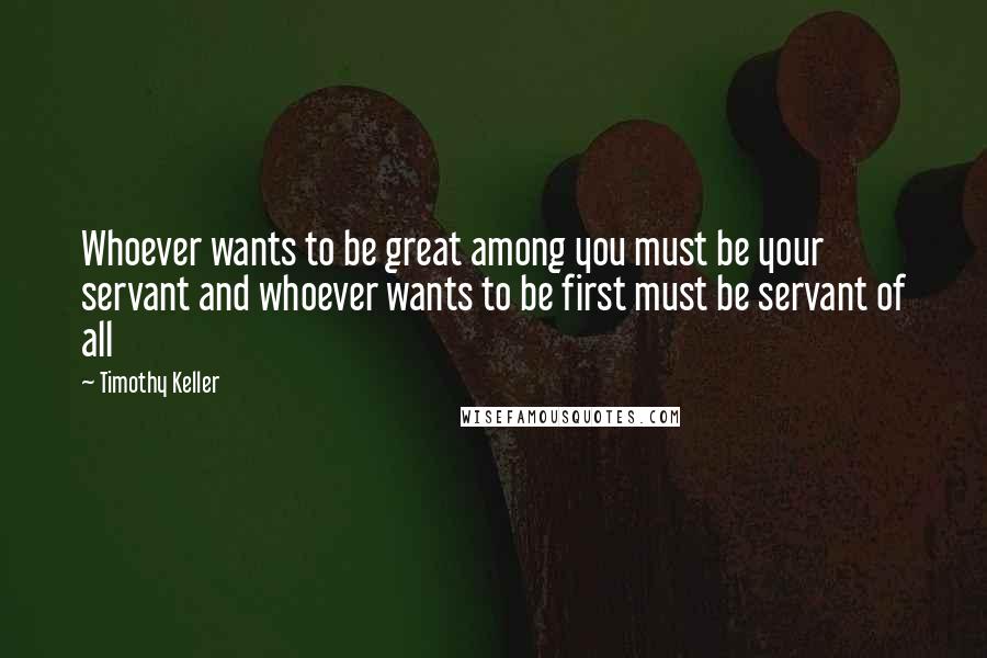 Timothy Keller Quotes: Whoever wants to be great among you must be your servant and whoever wants to be first must be servant of all