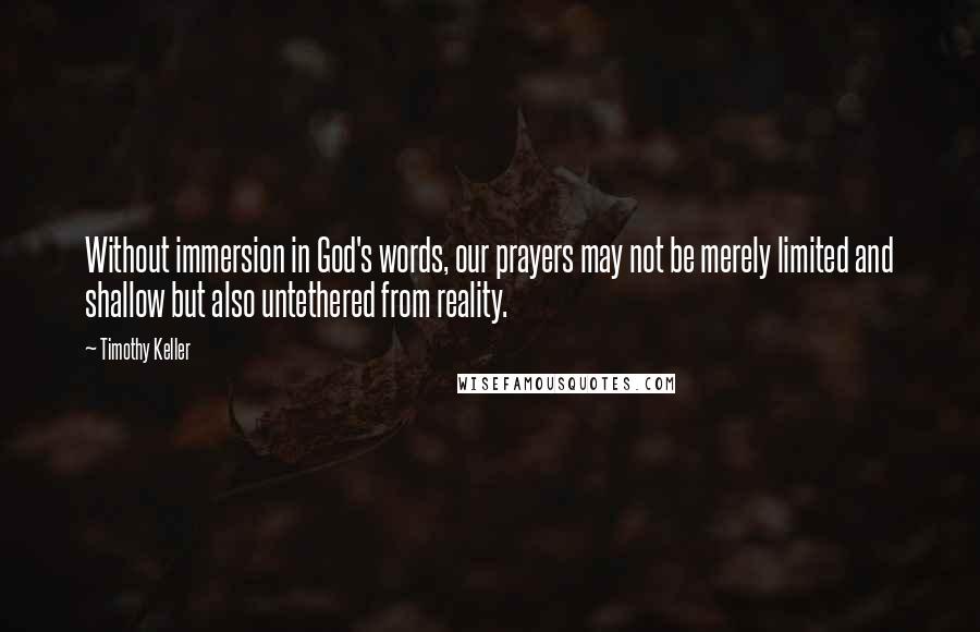 Timothy Keller Quotes: Without immersion in God's words, our prayers may not be merely limited and shallow but also untethered from reality.