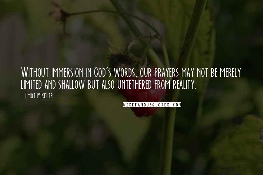 Timothy Keller Quotes: Without immersion in God's words, our prayers may not be merely limited and shallow but also untethered from reality.