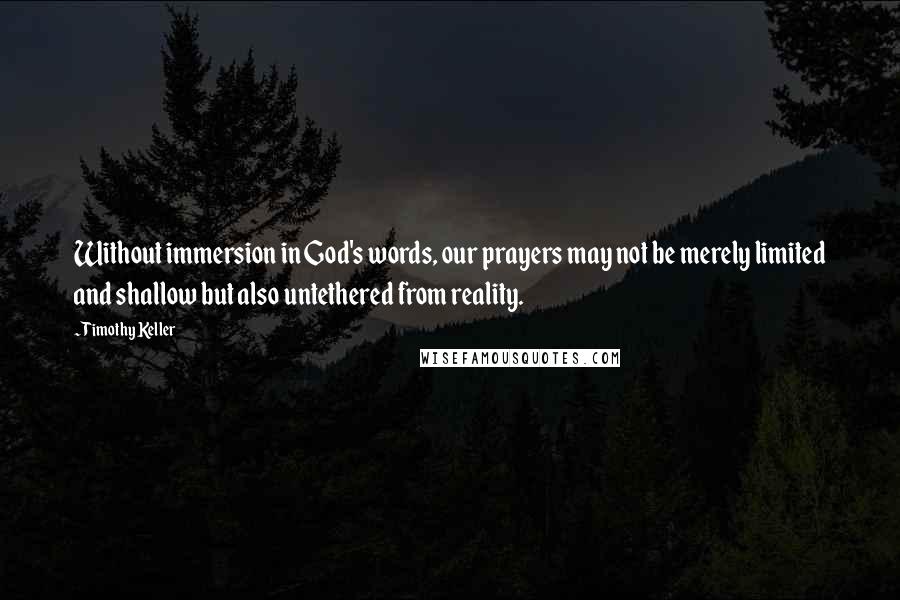 Timothy Keller Quotes: Without immersion in God's words, our prayers may not be merely limited and shallow but also untethered from reality.