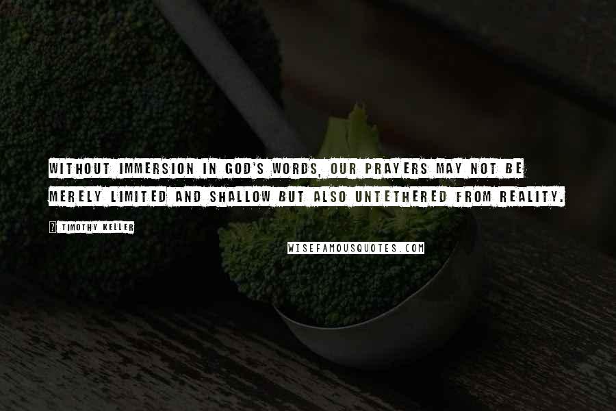 Timothy Keller Quotes: Without immersion in God's words, our prayers may not be merely limited and shallow but also untethered from reality.