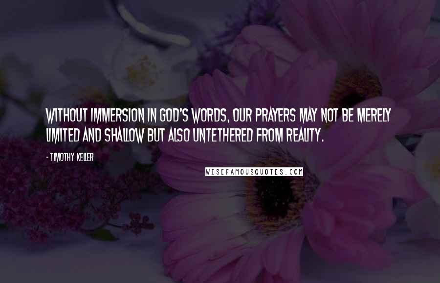 Timothy Keller Quotes: Without immersion in God's words, our prayers may not be merely limited and shallow but also untethered from reality.