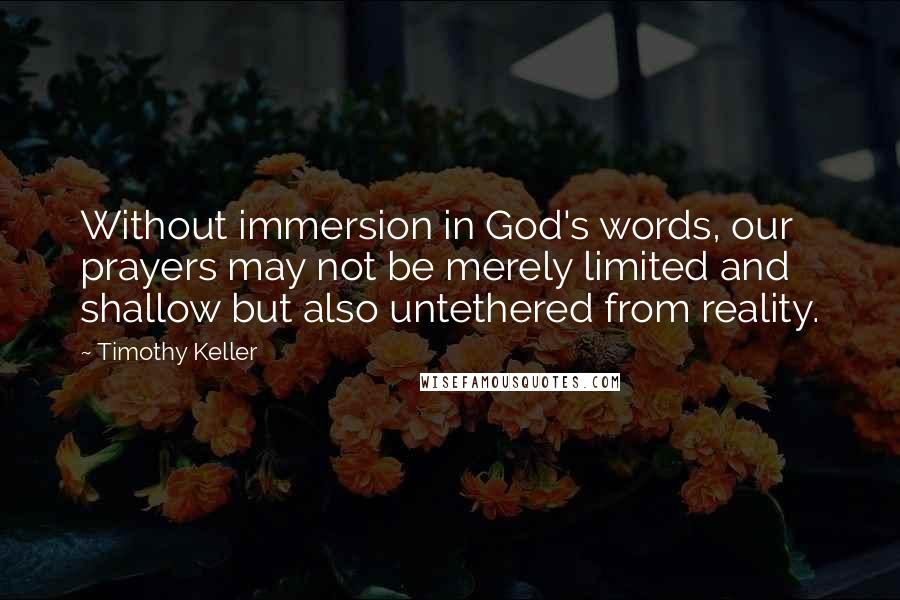 Timothy Keller Quotes: Without immersion in God's words, our prayers may not be merely limited and shallow but also untethered from reality.