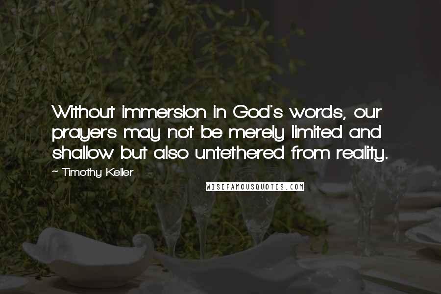 Timothy Keller Quotes: Without immersion in God's words, our prayers may not be merely limited and shallow but also untethered from reality.