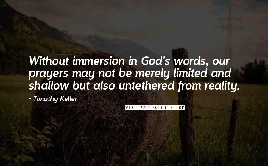 Timothy Keller Quotes: Without immersion in God's words, our prayers may not be merely limited and shallow but also untethered from reality.