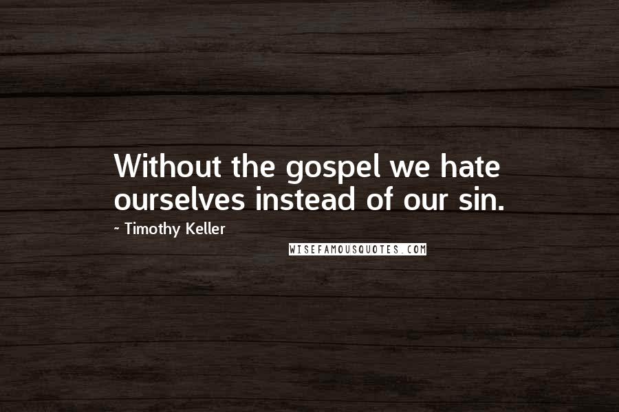 Timothy Keller Quotes: Without the gospel we hate ourselves instead of our sin.