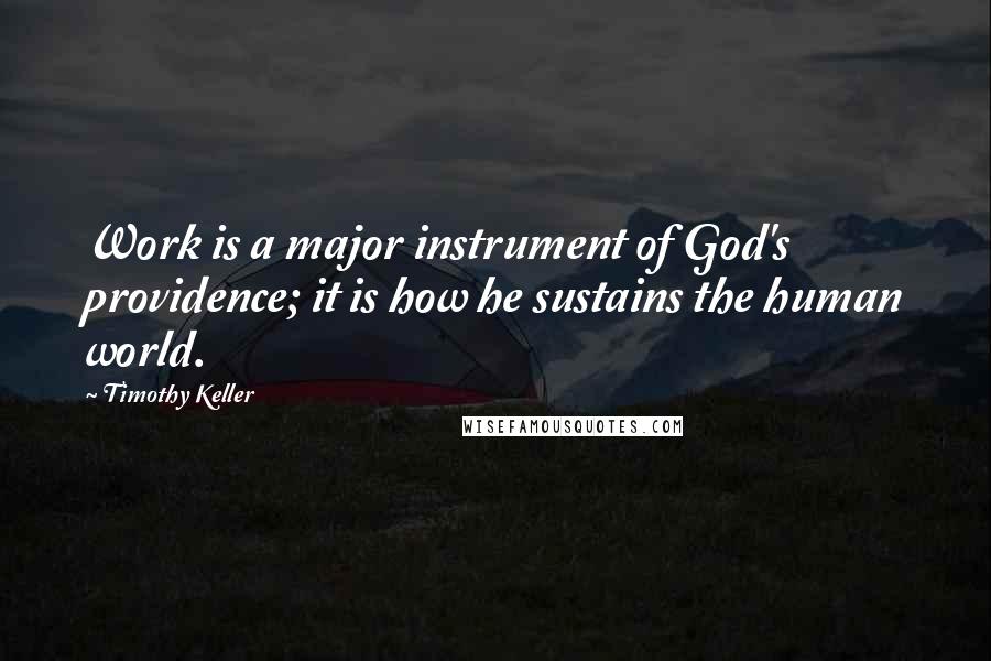 Timothy Keller Quotes: Work is a major instrument of God's providence; it is how he sustains the human world.