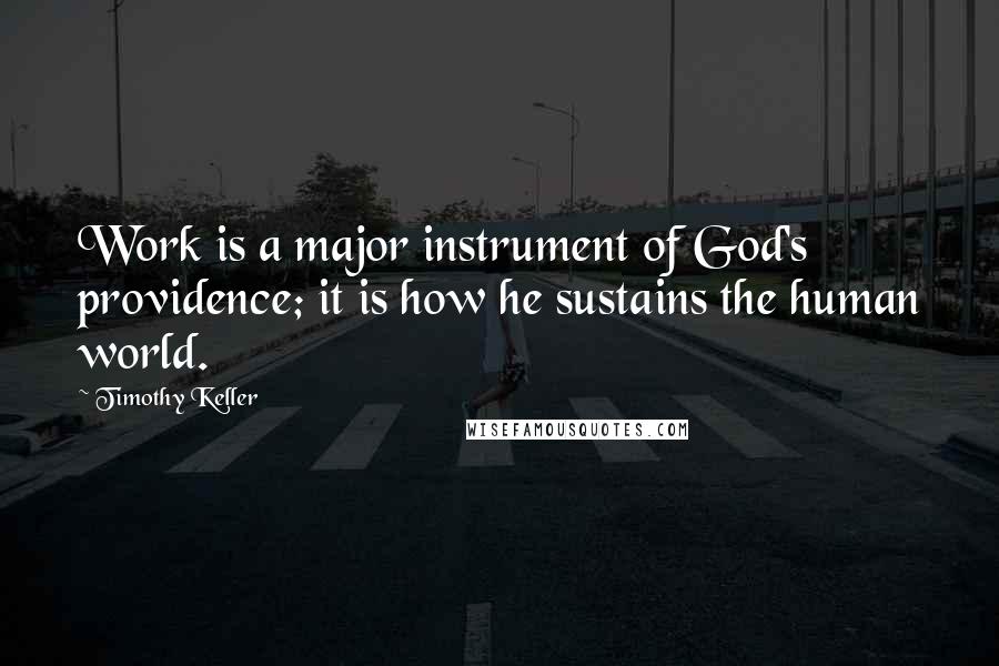 Timothy Keller Quotes: Work is a major instrument of God's providence; it is how he sustains the human world.