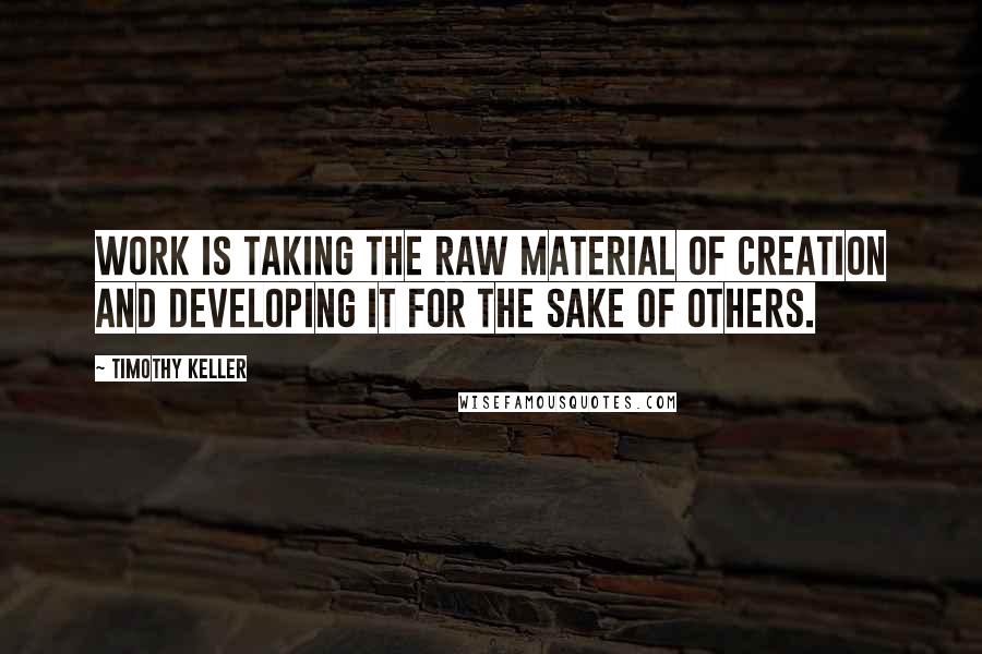 Timothy Keller Quotes: Work is taking the raw material of creation and developing it for the sake of others.