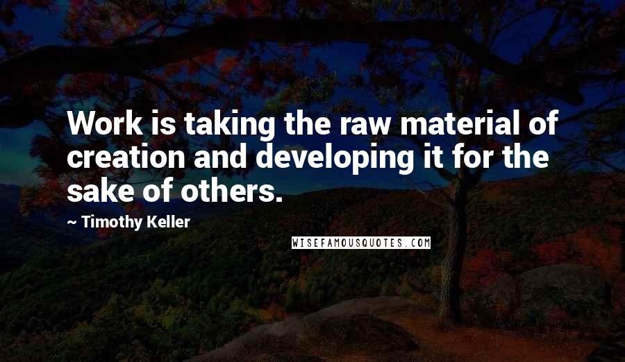 Timothy Keller Quotes: Work is taking the raw material of creation and developing it for the sake of others.