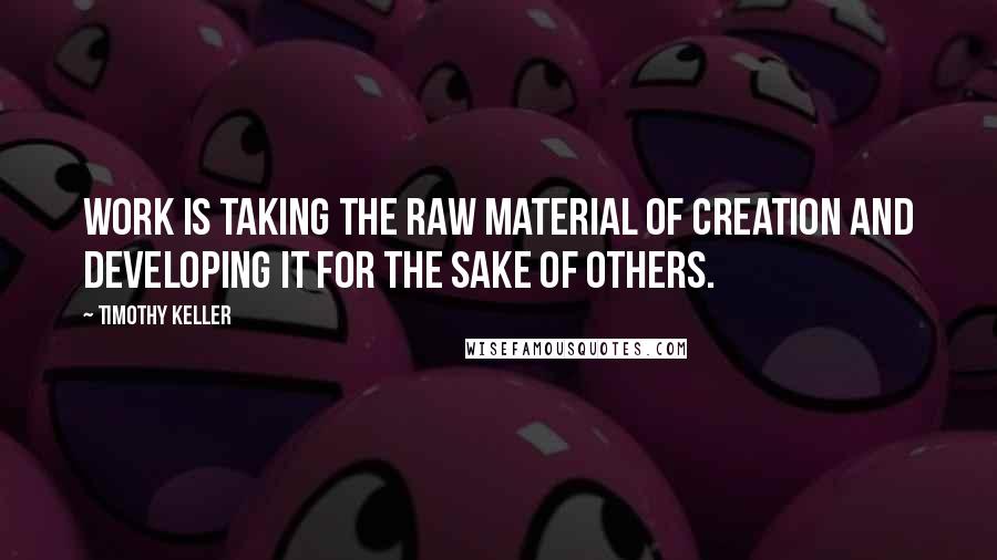 Timothy Keller Quotes: Work is taking the raw material of creation and developing it for the sake of others.