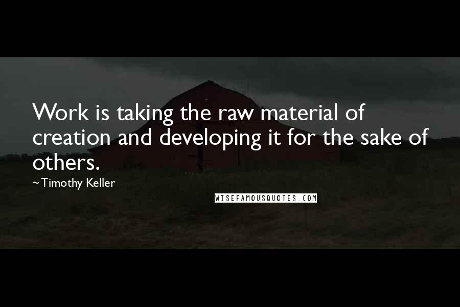 Timothy Keller Quotes: Work is taking the raw material of creation and developing it for the sake of others.