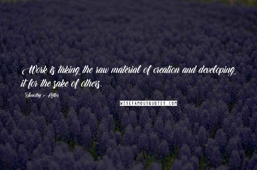 Timothy Keller Quotes: Work is taking the raw material of creation and developing it for the sake of others.