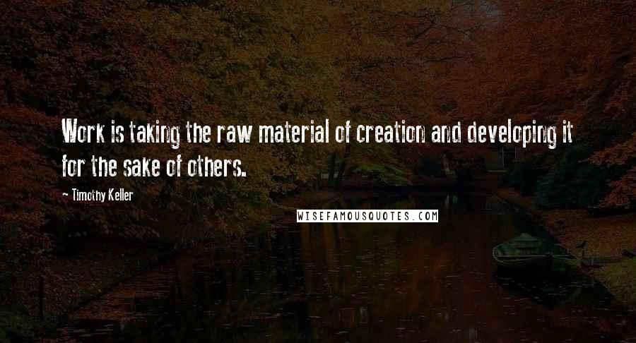 Timothy Keller Quotes: Work is taking the raw material of creation and developing it for the sake of others.