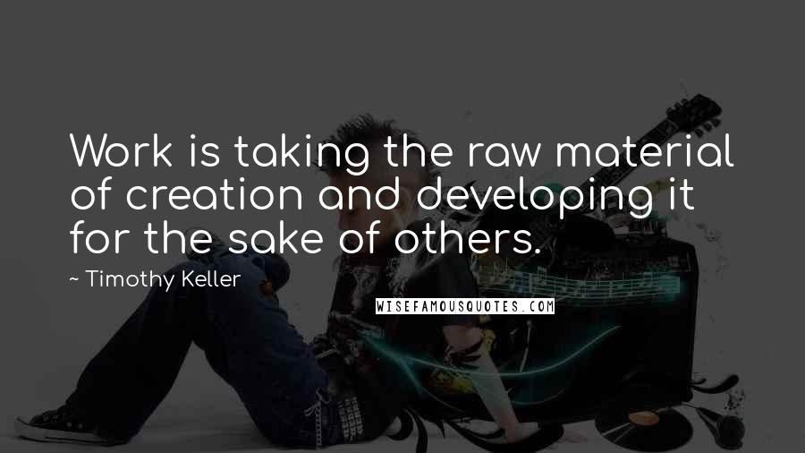 Timothy Keller Quotes: Work is taking the raw material of creation and developing it for the sake of others.