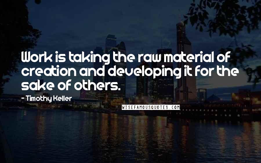 Timothy Keller Quotes: Work is taking the raw material of creation and developing it for the sake of others.