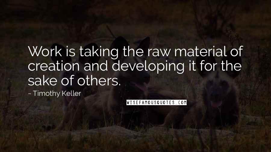 Timothy Keller Quotes: Work is taking the raw material of creation and developing it for the sake of others.