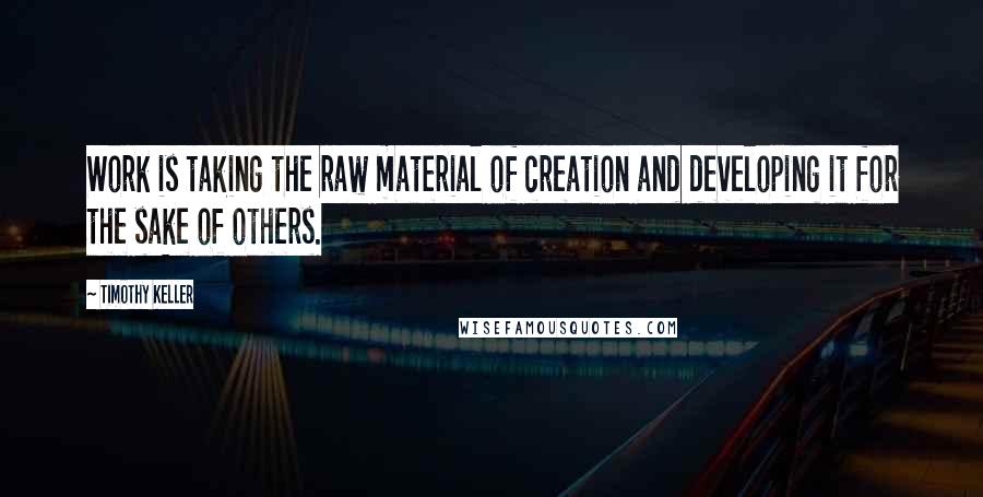 Timothy Keller Quotes: Work is taking the raw material of creation and developing it for the sake of others.