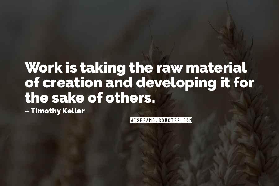 Timothy Keller Quotes: Work is taking the raw material of creation and developing it for the sake of others.