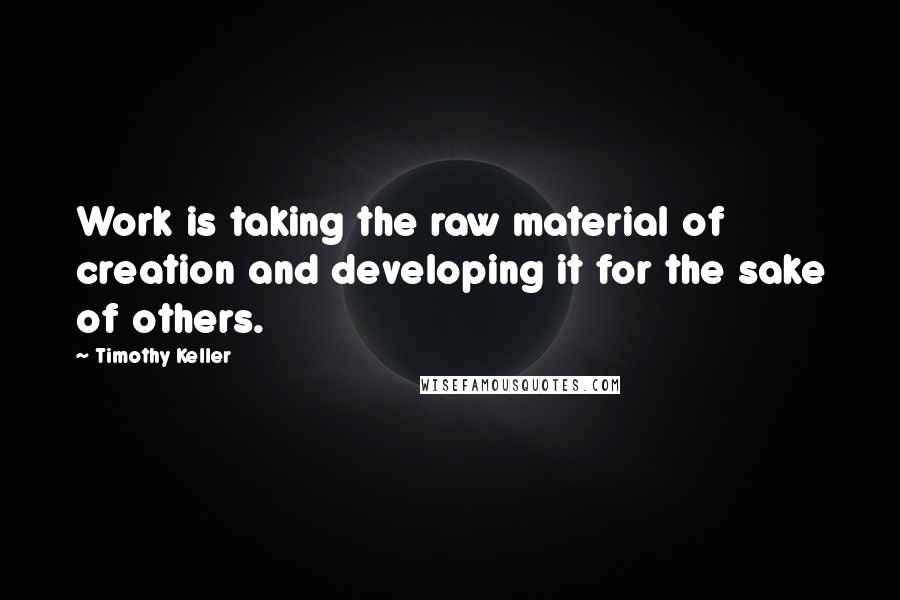 Timothy Keller Quotes: Work is taking the raw material of creation and developing it for the sake of others.