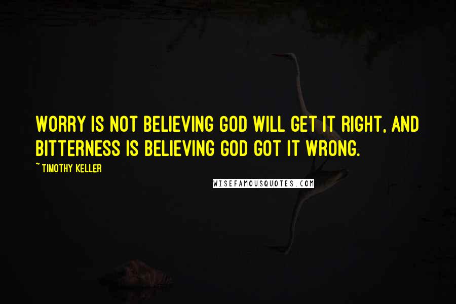 Timothy Keller Quotes: Worry is not believing God will get it right, and bitterness is believing God got it wrong.