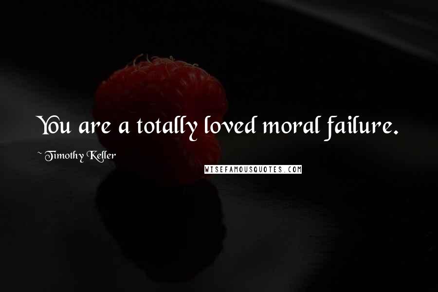 Timothy Keller Quotes: You are a totally loved moral failure.