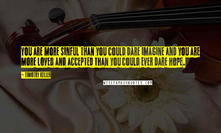 Timothy Keller Quotes: You are more sinful than you could dare imagine and you are more loved and accepted than you could ever dare hope.