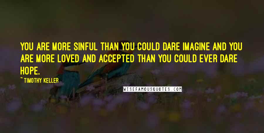 Timothy Keller Quotes: You are more sinful than you could dare imagine and you are more loved and accepted than you could ever dare hope.