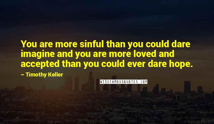 Timothy Keller Quotes: You are more sinful than you could dare imagine and you are more loved and accepted than you could ever dare hope.