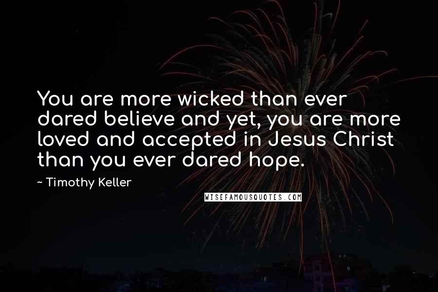 Timothy Keller Quotes: You are more wicked than ever dared believe and yet, you are more loved and accepted in Jesus Christ than you ever dared hope.