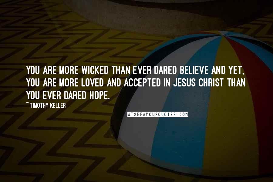 Timothy Keller Quotes: You are more wicked than ever dared believe and yet, you are more loved and accepted in Jesus Christ than you ever dared hope.