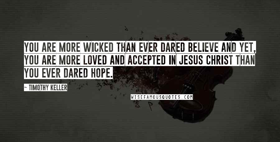 Timothy Keller Quotes: You are more wicked than ever dared believe and yet, you are more loved and accepted in Jesus Christ than you ever dared hope.