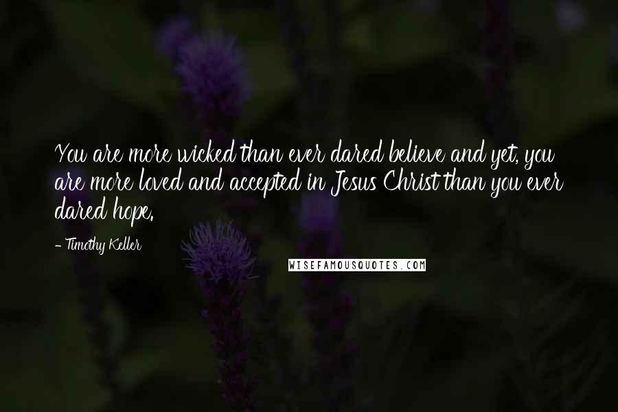 Timothy Keller Quotes: You are more wicked than ever dared believe and yet, you are more loved and accepted in Jesus Christ than you ever dared hope.