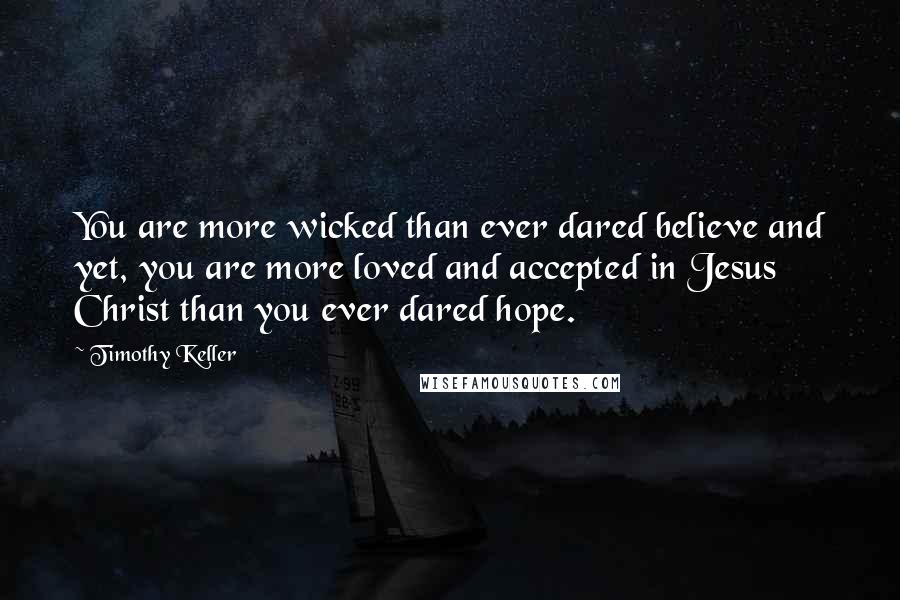 Timothy Keller Quotes: You are more wicked than ever dared believe and yet, you are more loved and accepted in Jesus Christ than you ever dared hope.