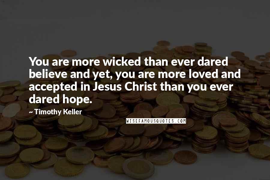 Timothy Keller Quotes: You are more wicked than ever dared believe and yet, you are more loved and accepted in Jesus Christ than you ever dared hope.