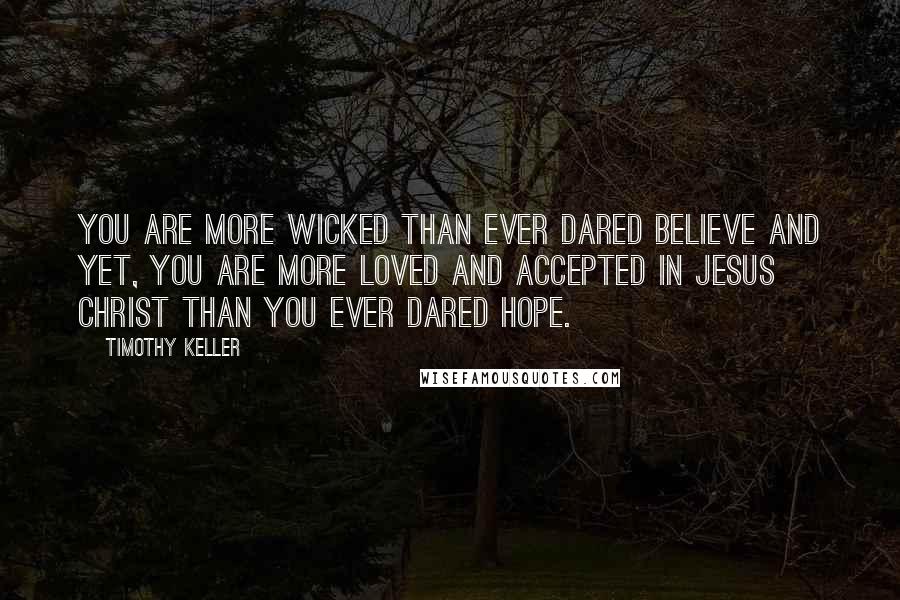 Timothy Keller Quotes: You are more wicked than ever dared believe and yet, you are more loved and accepted in Jesus Christ than you ever dared hope.