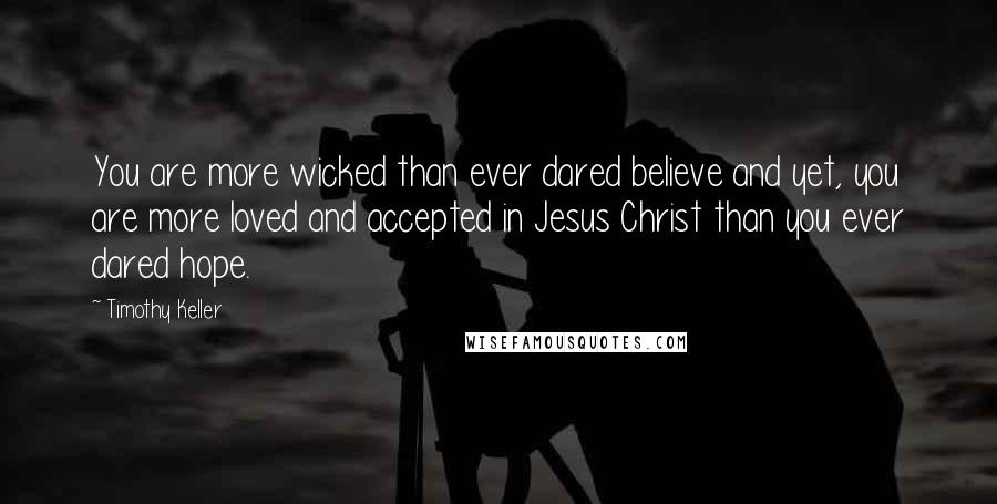 Timothy Keller Quotes: You are more wicked than ever dared believe and yet, you are more loved and accepted in Jesus Christ than you ever dared hope.